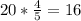 20* \frac{4}{5} =16