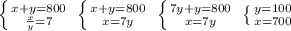 \left \{ {{x+y=800} \atop {\frac{x}{y}=7}} \right. \; \left \{ {{x+y=800} \atop {x=7y}} \right. \; \left \{ {{7y+y=800} \atop {x=7y}} \right. \; \left \{ {{y=100} \atop {x=700}} \right.