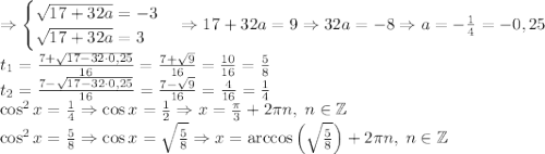 \Rightarrow\begin{cases}\sqrt{17+32a}=-3\\\sqrt{17+32a}=3\end{cases}\Rightarrow 17+32a=9\Rightarrow32a=-8\Rightarrow a=-\frac14=-0,25\\t_1=\frac{7+\sqrt{17-32\cdot0,25}}{16}=\frac{7+\sqrt{9}}{16}=\frac{10}{16}=\frac58\\t_2=\frac{7-\sqrt{17-32\cdot0,25}}{16}=\frac{7-\sqrt{9}}{16}=\frac{4}{16}=\frac14\\\cos^2x=\frac14\Rightarrow\cos x=\frac12\Rightarrow x=\frac\pi3+2\pi n,\;n\in\mathbb{Z}\\\cos^2x=\frac58\Rightarrow\cos x=\sqrt{\frac58}\Rightarrow x=\arccos\left(\sqrt{\frac58}\right)+2\pi n,\;n\in\mathbb{Z}