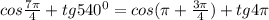 cos \frac{7 \pi }{4} +tg540^0=cos( \pi + \frac{3 \pi }{4})+tg4 \pi