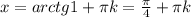 x=arctg1+ \pi k= \frac{ \pi }{4}+ \pi k