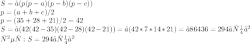 S=√(p(p-a)(p-b)(p-c) )\\ p= (a+b+c)/2\\ p= (35+28+21)/2=42\\ S=√(42(42-35)(42-28)(42-21))=√(42*7*14*21)=√86436=294 〖см〗^2&#10;\\ ответ: S = 294 〖см〗^2