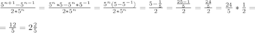 \frac{5^{n+1}-5^{n-1}}{2*5^n}=\frac{5^{n}*5-5^n*5^{-1}}{2*5^n}=\frac{5^{n}(5-5^{-1})}{2*5^n}=\frac{5-\frac15}{2}=\frac{\frac{25-1}{5}}{2}=\frac{\frac{24}{5}}{2}=\frac{24}{5}*\frac12=\\\\=\frac{12}{5}=2\frac25