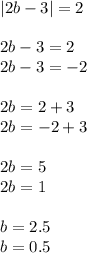 |2b-3|=2 \\ \\ 2b-3=2\\ 2b-3=-2\\ \\ 2b= 2+3\\ 2b= -2+3\\ \\ 2b= 5\\ 2b= 1 \\ \\ b=2.5 \\ b= 0.5