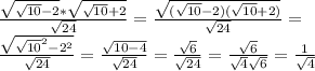 \frac{ \sqrt{ \sqrt{10}-2 }* \sqrt{ \sqrt{10}+2 }}{ \sqrt{24} } = \frac{ \sqrt{( \sqrt{10}-2)( \sqrt{10}+2)}}{ \sqrt{24} } = \\ \frac{ \sqrt{ \sqrt{10}^2-2^2}}{ \sqrt{24} } = \frac{ \sqrt{ 10-4}}{ \sqrt{24} } = \frac{ \sqrt{ 6}}{ \sqrt{24} } = \frac{ \sqrt{ 6}}{ \sqrt{4} \sqrt{6} } = \frac{1}{ \sqrt{4} }