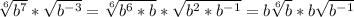 \sqrt[6]{b ^{7} } * \sqrt{b ^{-3} } = \sqrt[6]{b ^{6} *b} * \sqrt{b ^{2}*b ^{-1} } =b \sqrt[6]{b} * b \sqrt{b ^{-1} }