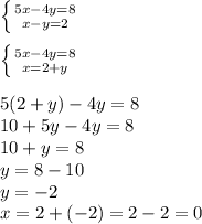 \left\{{{5x-4y=8}\atop{x-y=2}}\right.\\\\\left\{{{5x-4y=8}\atop{x=2+y}}\right.\\\\&#10;5(2+y)-4y=8\\10+5y-4y=8\\10+y=8\\y=8-10\\y=-2\\x=2+(-2)=2-2=0