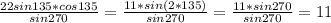 \frac{22sin135*cos135}{sin270}= \frac{11*sin(2*135)}{sin270}= \frac{11*sin270}{sin270}=11