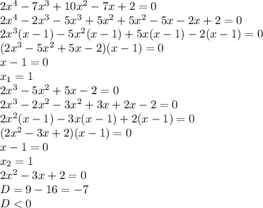 2x^4-7x^3+10x^2-7x+2=0 \\ &#10;2x^4-2x^3-5x^3+5x^2+5x^2-5x-2x+2=0 \\ &#10;2x^3(x-1)-5x^2(x-1)+5x(x-1)-2(x-1)=0 \\ &#10;(2x^3-5x^2+5x-2)(x-1)=0 \\ &#10;x-1=0 \\ &#10; x_{1} =1 \\ &#10;2x^3-5x^2+5x-2=0 \\ &#10;2x^3-2x^2-3x^2+3x+2x-2=0 \\ &#10;2x^2(x-1)-3x(x-1)+2(x-1)=0 \\ &#10;(2x^2-3x+2)(x-1)=0 \\ &#10;x-1=0 \\ &#10; x_{2} =1 \\ &#10;2x^2-3x+2=0 \\ &#10;D=9-16=-7 \\ &#10;D<0 \\ &#10;