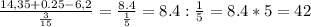 \frac{14,35+0.25-6,2 }{\frac{3}{15} } =\frac{8.4 }{\frac{1}{5} } =8.4: \frac{1}{5} =8.4*5=42