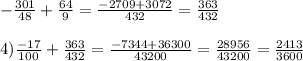 - \frac{301}{48}+ \frac{64}{9} = \frac{-2709+3072}{432}= \frac{363}{432} \\ \\ 4) \frac{-17}{100}+ \frac{363}{432}= \frac{-7344+36300}{43200}= \frac{28956}{43200}= \frac{2413}{3600}