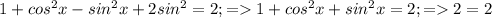 1+cos^{2} x-sin^{2}x+2sin^{2}=2; =1+cos^{2}x+sin^{2}x=2;=2=2