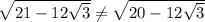 \sqrt{21-12\sqrt{3}} \neq \sqrt{20-12\sqrt{3}}