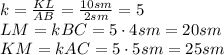 k= \frac{KL}{AB} = \frac{10sm}{2sm} =5 \\\ LM=kBC=5\cdot4sm=20sm \\\ KM=kAC=5\cdot5sm=25sm