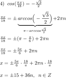 4) \;\; cos(\frac{\pi x}{18})=-\frac{\sqrt3}{2}\\\\\frac{\pi x}{18}=\pm\underbrace{arccos\Big(-\frac{\sqrt3}{2}\Big)}_{\pi- arccos\frac{\sqrt3}{2}}+2\pi n\\\\\frac{\pi x}{18}=\pm (\pi-\frac{\pi}{6})+2\pi n\\\\\frac{\pi x}{18}=\pm\frac{5\pi}{6}+2\pi n\\\\x=\pm\frac{5\pi}{6}\cdot \frac{18}{\pi}+2\pi n\cdot\frac{18}{\pi}\\\\x=\pm15+36n,\;\;n\in Z