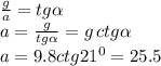 \frac{g}{a} =tg \alpha \\ a=\frac{g}{tg \alpha }=g \,ctg \alpha \\ a=9.8ctg21^0=25.5