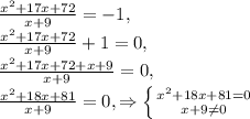 \frac{x^{2}+17x+72}{x+9} =-1 ,\\\frac{x^{2}+17x+72}{x+9 } +1=0, \\ \frac{x^{2}+17x+72+x+9}{x+9}=0, \\ &#10;\frac{x^{2}+18x+81 }{x+9}=0, \Rightarrow \left \{ {{ x^{2} +18x+81=0} \atop &#10;{x+9 \neq 0}} \right.