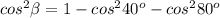 cos ^{2} \beta =1-cos ^{2}40 ^{o}-cos ^{2}80 ^{o}