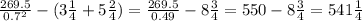 \frac{269.5}{0.7^2} -( 3\frac{1}{4} +5 \frac{2}{4})= \frac{269.5}{0.49} - 8 \frac{3}{4} =550-8 \frac{3}{4}=541 \frac{1}{4}