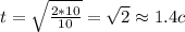 t= \sqrt{ \frac{2*10}{10} } =\sqrt{2} \approx 1.4c