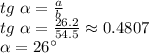 tg\,\, \alpha = \frac{a}{b} \\ tg\,\, \alpha = \frac{26.2}{54.5} \approx0.4807 \\ \alpha =26а