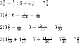 3 \frac{2}{5}- \frac{1}{5}:6+4 \frac{3}{10}=7 \frac{2}{3} \\ \\ 1)\frac{1}{5}:6= \frac{1}{5*6}= \frac{1}{30} \\ \\ 2)3 \frac{2}{5}- \frac{1}{30}=3 + \frac{12-1}{30}=3 \frac{11}{30} \\ \\ 3)3 \frac{11}{30}+4 \frac{3}{10}=7+ \frac{11+9}{30}=7 \frac{20}{30}=7 \frac{2}{3}