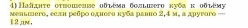 4)найдите отношение объему меньшего,если ребро одного куба равно 2,4 м ,а другого 12 дм.