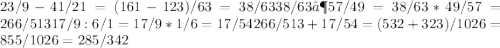 	23/9- 41/21= (161-123)/63=38/63&#10; 38/63 ∶ 57/49= 38/63*49/57=266/513&#10; 17/9:6/1=17/9*1/6=17/54&#10; 266/513+17/54=(532+323)/1026=855/1026=285/342&#10;