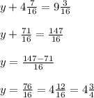 y+4 \frac{7}{16}=9 \frac{3}{16} \\ \\ y+ \frac{71}{16}= \frac{147}{16} \\ \\ y= \frac{147-71}{16} \\ \\ y= \frac{76}{16}= 4 \frac{12}{16}=4 \frac{3}{4}