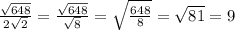 \frac{ \sqrt{648} }{ 2\sqrt{2} }= \frac{ \sqrt{648} }{ \sqrt{8} }= \sqrt{ \frac{648}{8} }= \sqrt{81}=9