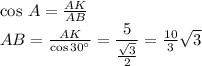 \cos \,A =\frac{AK}{AB} \\ AB= \frac{AK}{\cos30а} = \dfrac{5}{ \frac{ \sqrt{3} }{2} } = \frac{10}{3} \sqrt{3}