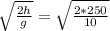 \sqrt{ \frac{2h}{g} } = \sqrt{\frac{2*250}{10}}