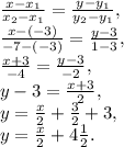 \frac{x-x_1}{x_2-x_1} = \frac{y-y_1}{y_2-y_1} , \\&#10; \frac{x-(-3)}{-7-(-3)} = \frac{y-3}{1-3} , \\&#10; \frac{x+3}{-4} = \frac{y-3}{-2} , \\&#10;y-3 = \frac{x+3}{2}, \\&#10;y = \frac{x}{2}+ \frac{3}{2} +3, \\&#10;y = \frac{x}{2}+ 4\frac{1}{2} . \\