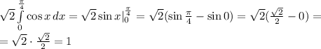 \sqrt2 \int\limits^ \frac{ \pi }{4} _0 {\cos x} \, dx = \sqrt2\sin x|^ \frac{ \pi }{4} _0= \sqrt2(\sin \frac{ \pi }{4} - \sin0)=\sqrt2( \frac{\sqrt2}{2} -0) =\\= \sqrt2\cdot \frac{\sqrt2}{2}=1