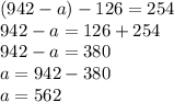 (942-a)-126=254\\942-a=126+254\\942-a=380\\a=942-380\\a=562