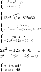 \left \{ {{2 x^{2} - y^{2} =32} \atop {2x-y=8}} \right. \\ \\ \left \{ {{y=2x-8} \atop {(2 x^{2} -(2x-8)^{2}=32}} \right. \\ \\ \left \{ {{y=2x-8} \atop {2 x^{2} -4 x^{2} +32x-64=32}} \right. \\ \\ \left \{ {{y=2x-8} \atop {-2 x^{2} +32x-96=0}} \right. \\ \\ 2 x^{2} -32x+96=0 \\ x^{2} -16x+48=0 \\ \\ \left \{ {{x_{1}+x_{2}=16} \atop {x_{1}x_{2}=48}} \right.