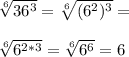 \sqrt[6] {36^3}=\sqrt[6] {(6^2)^3}=\\\\\sqrt[6] {6^{2*3}}=\sqrt[6] {6^6}=6