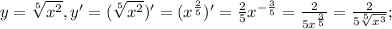 y= \sqrt[5]{ x^{2} }, y'= (\sqrt[5]{ x^{2} })'=(x^{ \frac{2}{5} })'=\frac{2}{5}x^{ -\frac{3}{5} }=\frac{2}{5x^{ \frac{3}{5} }}=\frac{2}{5 \sqrt[5]{x^3} };