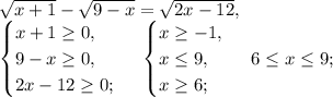 \sqrt{x+1}- \sqrt{9-x} = \sqrt{2x-12}, \\&#10;\begin{cases}x+1 \geq 0,\\9-x \geq 0,\\2x-12 \geq 0;\end{cases} \ \begin{cases}x \geq -1,\\x \leq 9,\\x \geq 6;\end{cases} \ 6 \leq x \leq 9; \\