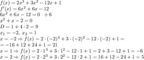 f(x)=2x^3+3x^2-12x+1\\f'(x)=6x^2+6x-12\\6x^2+6x-12=0\;\;\div6\\x^2+x-2=0\\D=1+4\cdot2=9\\x_1=-2,\;x_2=1\\x=-2\Rightarrow f(x)=2\cdot(-2)^3+3\cdot(-2)^2-12\cdot(-2)+1=\\=-16+12+24+1=21\\x=1\Rightarrow f(x)=2\cdot1^3+3\cdot1^2-12\cdot1+1=2+3-12+1=-6\\x=2\Rightarrow f(x)=2\cdot2^3+3\cdot2^2-12\cdot2+1=16+12-24+1=5