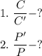 1. \ \dfrac{C}{C'} - ?\\\\2. \ \dfrac{P'}{P} - ?