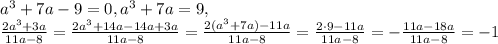 a^{3}+7a-9=0, a^{3}+7a=9, \\ \frac{2a^3+3a}{11a-8} = \frac{2a^3+14a-14a+3a}{11a-8} = \frac{2(a^3+7a)-11a}{11a-8} = \frac{2\cdot9-11a}{11a-8} = -\frac{11a-18a}{11a-8} = -1