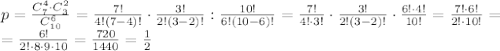 p= \frac{C_{7}^{4}\cdot C_{3}^{2}}{C_{10} ^{6} }= \frac{7!}{4!(7-4)!}\cdot \frac{3!}{2!(3-2)!} : \frac{10!}{6!(10-6)!}= \frac{7!}{4!\cdot 3!}\cdot \frac{3!}{2!(3-2)!} \cdot \frac{6!\cdot 4!}{10!}= \frac{7!\cdot 6!}{2!\cdot10!}= \\ = \frac{6!}{2!\cdot 8\cdot9\cdot 10} = \frac{720}{1440}= \frac{1}{2}