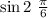 \sin2 \ \frac{\pi}{6}