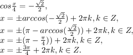 cos \frac{x}{4}=- \frac{ \sqrt{2} }{2} , \\ x=\pm arccos(- \frac{ \sqrt{2} }{2})+2 \pi k,k\in Z, \\x=\pm ( \pi -arccos( \frac{ \sqrt{2} }{2}))+2 \pi k,k\in Z, \\x=\pm ( \pi - \frac{ \pi }{4}))+2 \pi k,k\in Z, \\x=\pm \frac{3 \pi }{4}+2 \pi k,k\in Z.