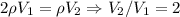 2\rho V_1=\rho V_2\Rightarrow V_2/V_1=2