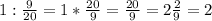 1: \frac{9}{20} =1* \frac{20}{9} = \frac{20}{9}= 2\frac{2}{9}=2