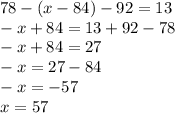 78 - ( x -84) - 92= 13 \\ -x+84=13+92-78 \\ -x+84=27 \\ -x=27-84 \\ -x=-57 \\ x=57