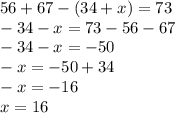 56 + 67 - (34 + x) = 73 \\ -34-x=73-56-67 \\ -34-x=-50 \\ -x=-50+34 \\ -x=-16 \\ x=16