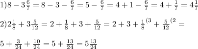 1) 8-3 \frac{6}{7}=8-3- \frac{6}{7}=5- \frac{6}{7}=4+1- \frac{6}{7}=4+ \frac{1}{7}=4 \frac{1}{7} \\ \\ 2) 2 \frac{1}{8}+3 \frac{5}{12}= 2+ \frac{1}{8}+3 +\frac{5}{12}=2+3 +\frac{1}{8}^{(3} +\frac{5}{12}^{(2}= \\ \\ 5+ \frac{3}{24}+ \frac{10}{24}= 5+ \frac{13}{24} =5 \frac{13}{24} \\ \\